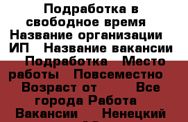 Подработка в свободное время › Название организации ­ ИП › Название вакансии ­ Подработка › Место работы ­ Повсеместно › Возраст от ­ 20 - Все города Работа » Вакансии   . Ненецкий АО